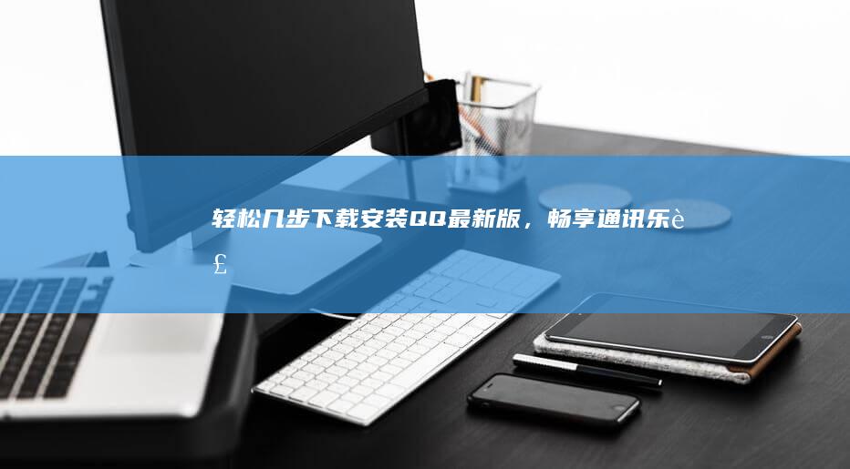 轻松几步：下载安装QQ最新版，畅享通讯乐趣