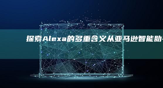 探索Alexa的多重含义：从亚马逊智能助手到名字的含义