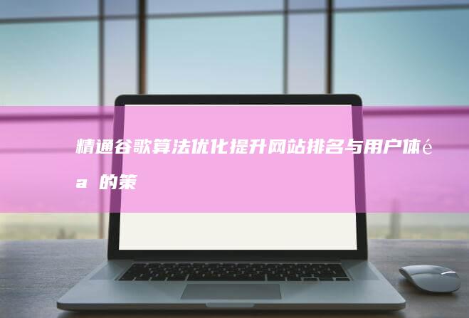 精通谷歌算法优化：提升网站排名与用户体验的策略大师