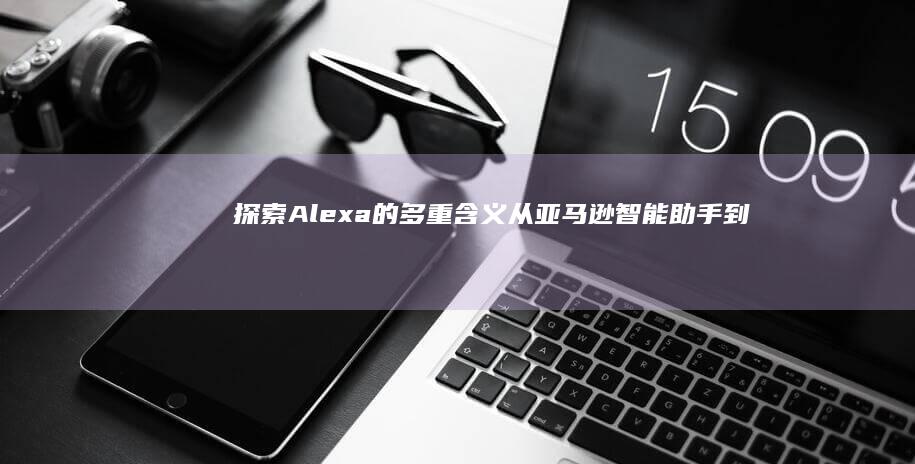 探索Alexa的多重含义：从亚马逊智能助手到名字的含义